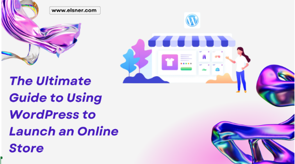 The Ultimate Guide to Using WordPress to Launch an Online Store