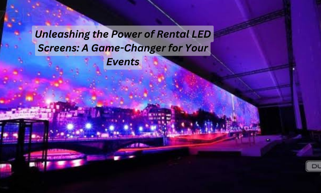 Unleashing the Power of Rental LED Screens: A Game-Changer for Your Events