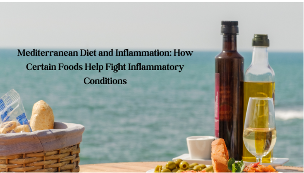 Mediterranean Diet and Inflammation: How Certain Foods Help Fight Inflammatory Conditions